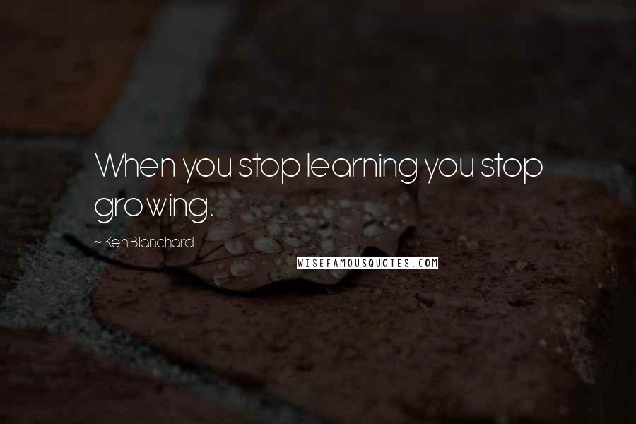 Ken Blanchard Quotes: When you stop learning you stop growing.