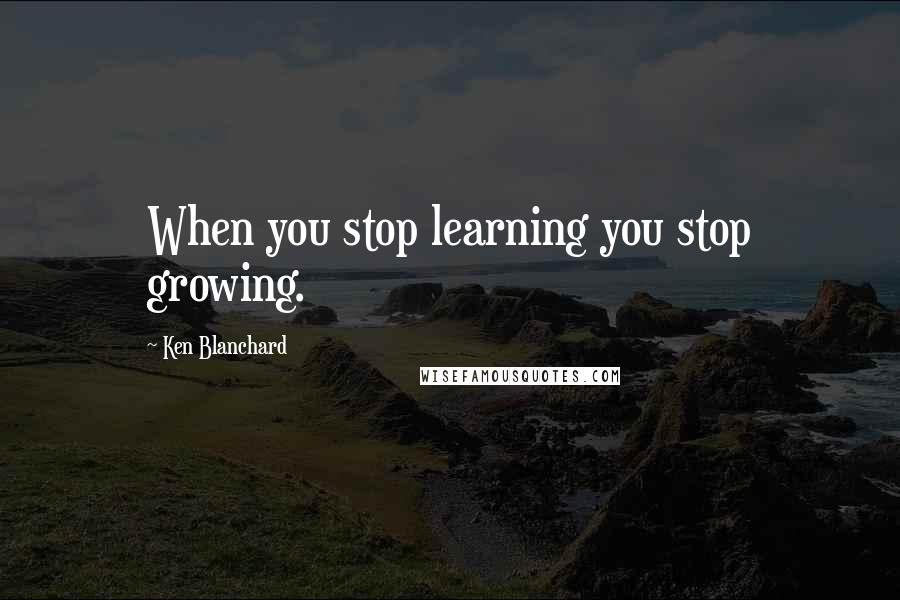 Ken Blanchard Quotes: When you stop learning you stop growing.