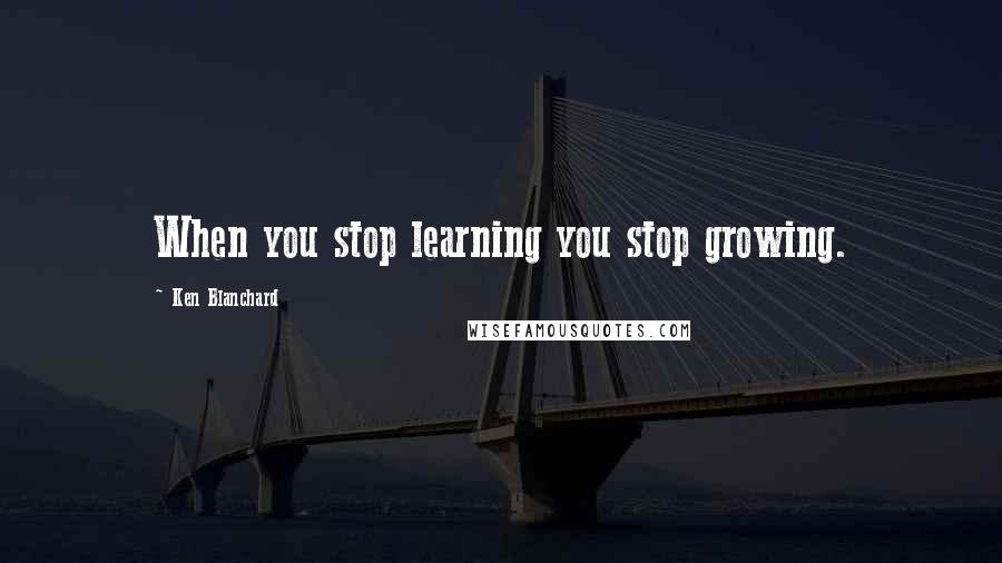 Ken Blanchard Quotes: When you stop learning you stop growing.