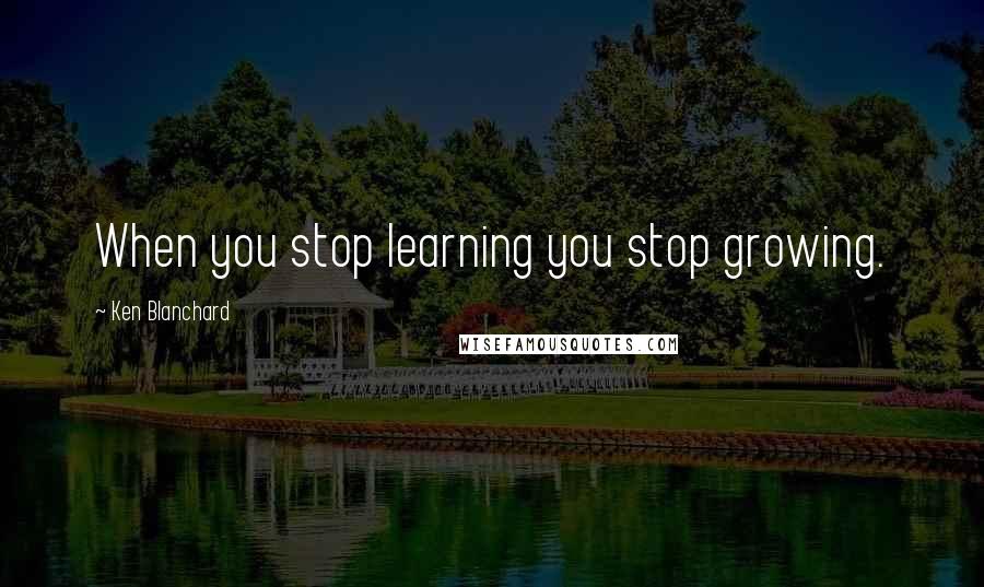 Ken Blanchard Quotes: When you stop learning you stop growing.