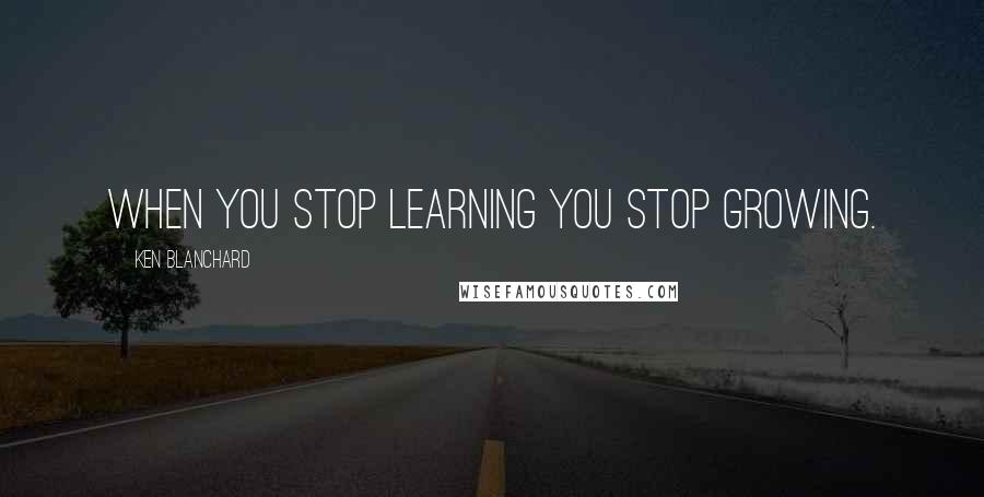 Ken Blanchard Quotes: When you stop learning you stop growing.