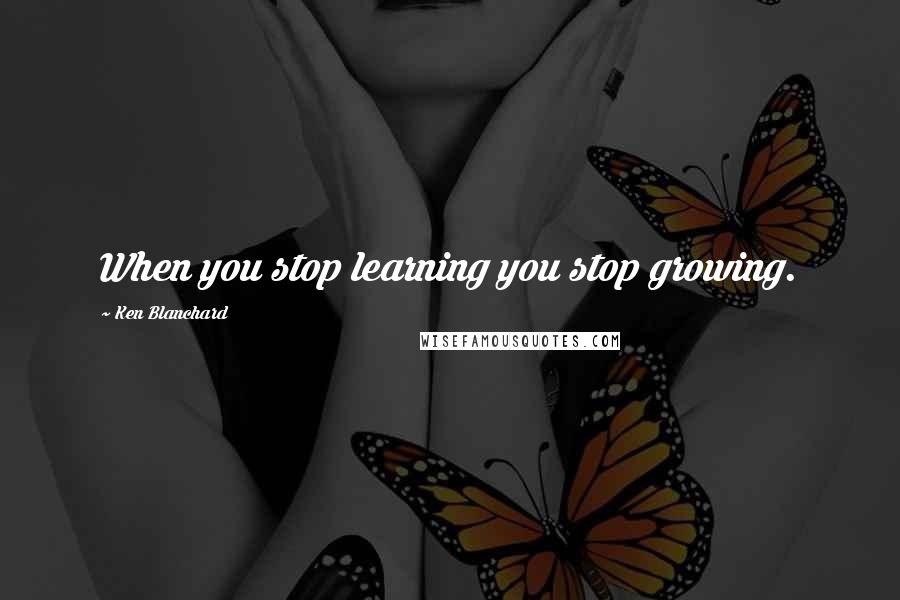 Ken Blanchard Quotes: When you stop learning you stop growing.