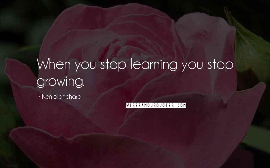 Ken Blanchard Quotes: When you stop learning you stop growing.