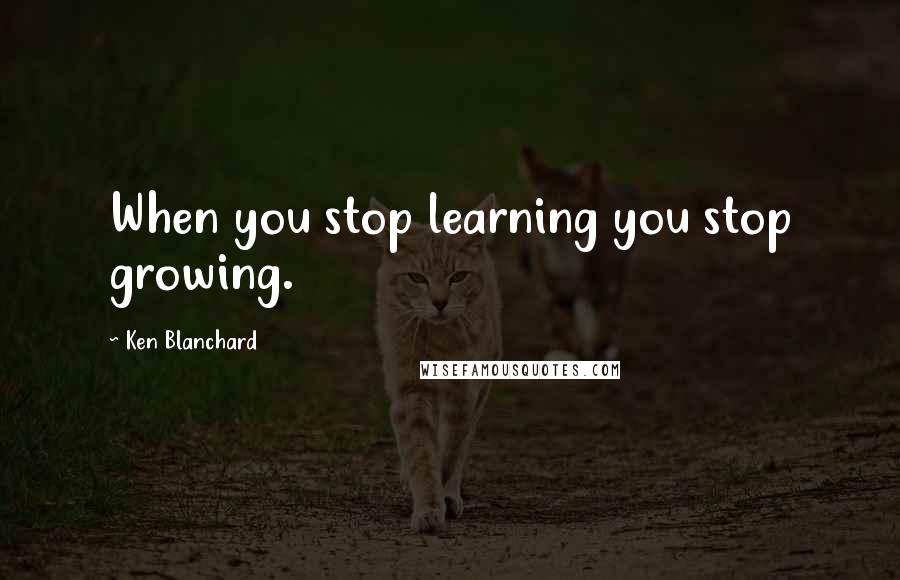 Ken Blanchard Quotes: When you stop learning you stop growing.