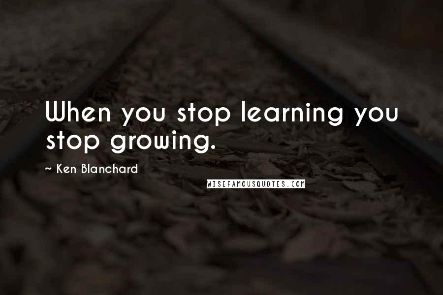 Ken Blanchard Quotes: When you stop learning you stop growing.