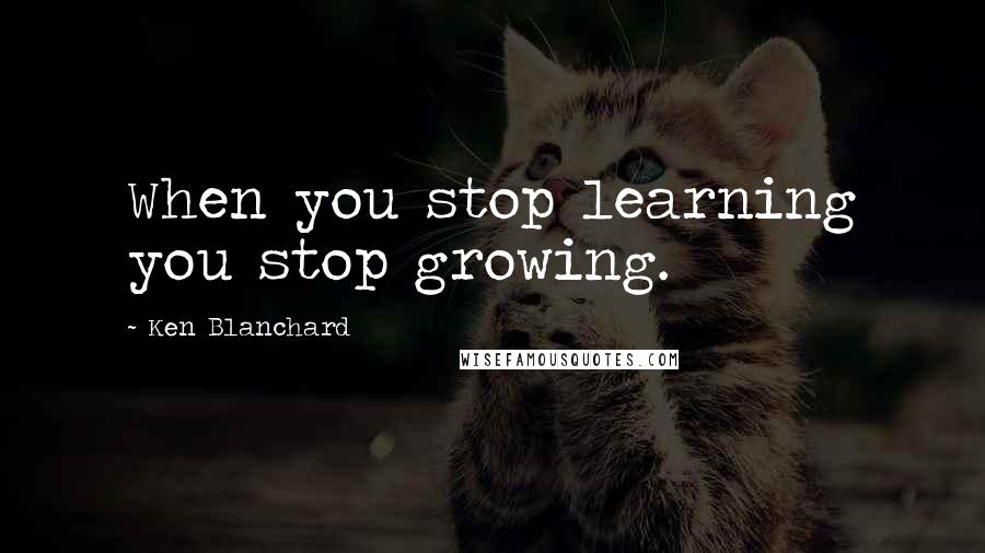 Ken Blanchard Quotes: When you stop learning you stop growing.