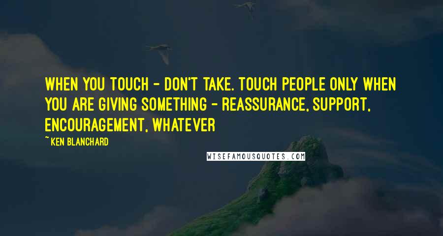 Ken Blanchard Quotes: When you touch - don't take. Touch people only when you are giving something - reassurance, support, encouragement, whatever