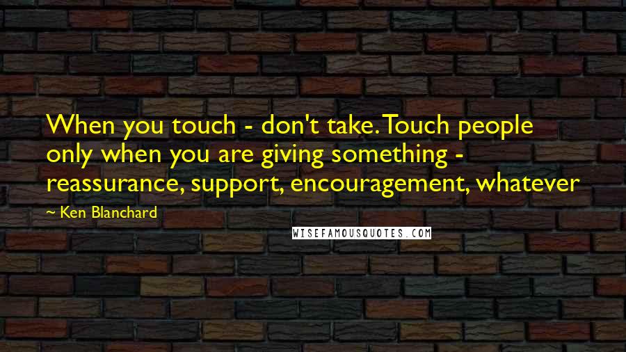 Ken Blanchard Quotes: When you touch - don't take. Touch people only when you are giving something - reassurance, support, encouragement, whatever