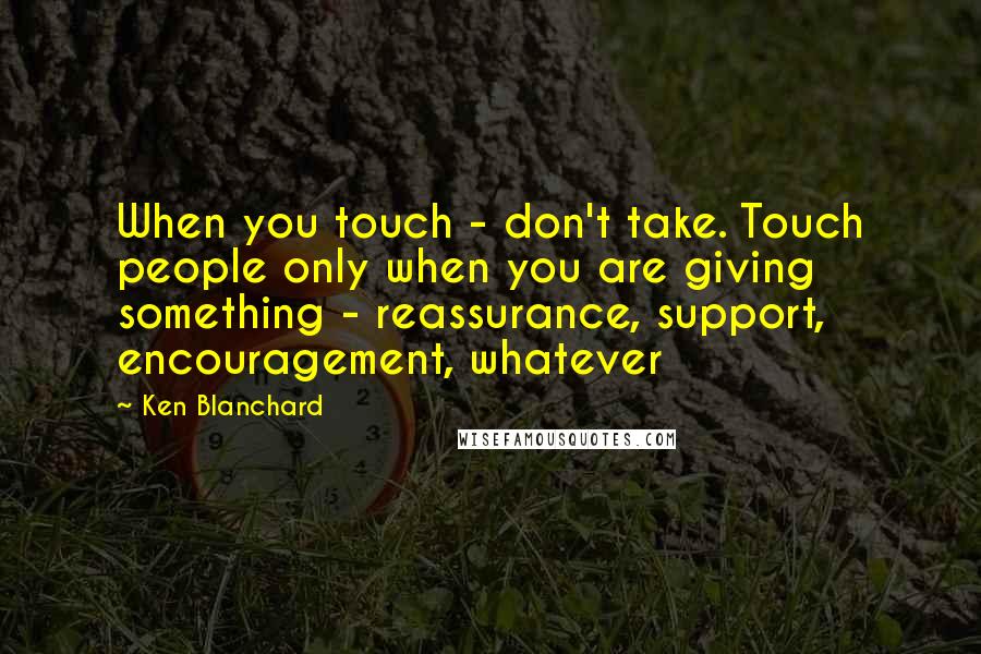 Ken Blanchard Quotes: When you touch - don't take. Touch people only when you are giving something - reassurance, support, encouragement, whatever