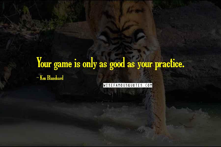 Ken Blanchard Quotes: Your game is only as good as your practice.