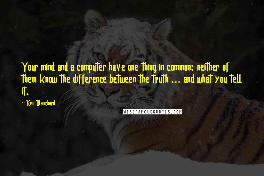 Ken Blanchard Quotes: Your mind and a computer have one thing in common: neither of them know the difference between the truth ... and what you tell it.