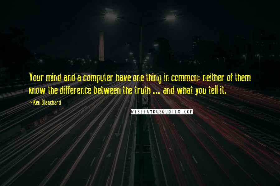 Ken Blanchard Quotes: Your mind and a computer have one thing in common: neither of them know the difference between the truth ... and what you tell it.