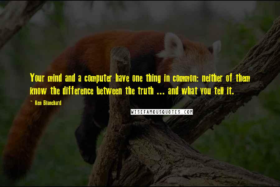 Ken Blanchard Quotes: Your mind and a computer have one thing in common: neither of them know the difference between the truth ... and what you tell it.