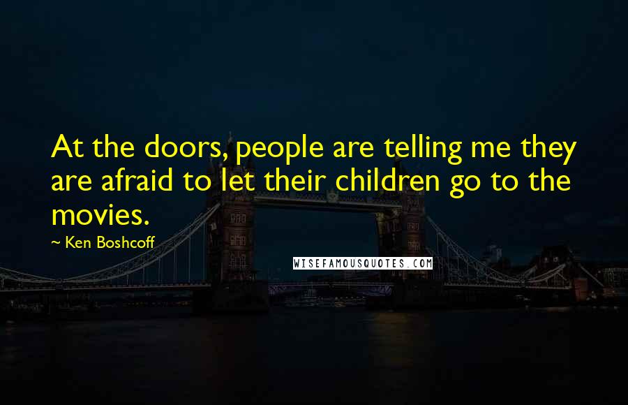 Ken Boshcoff Quotes: At the doors, people are telling me they are afraid to let their children go to the movies.