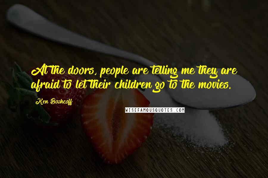 Ken Boshcoff Quotes: At the doors, people are telling me they are afraid to let their children go to the movies.