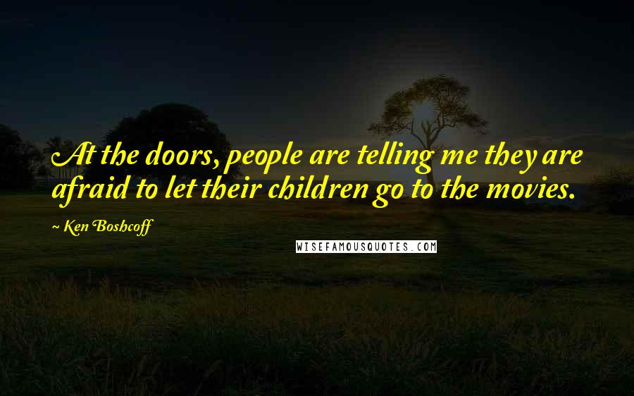 Ken Boshcoff Quotes: At the doors, people are telling me they are afraid to let their children go to the movies.