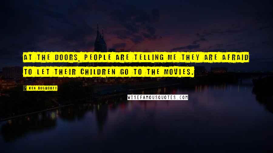 Ken Boshcoff Quotes: At the doors, people are telling me they are afraid to let their children go to the movies.