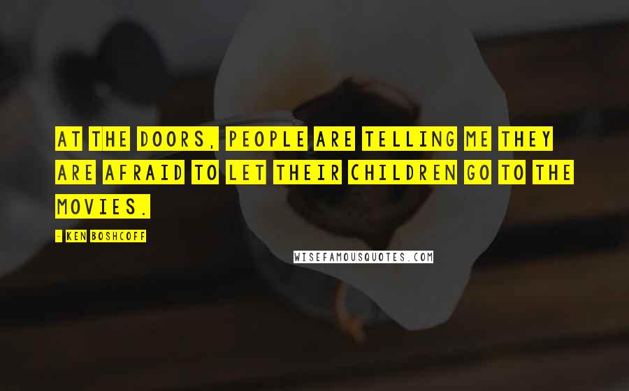 Ken Boshcoff Quotes: At the doors, people are telling me they are afraid to let their children go to the movies.