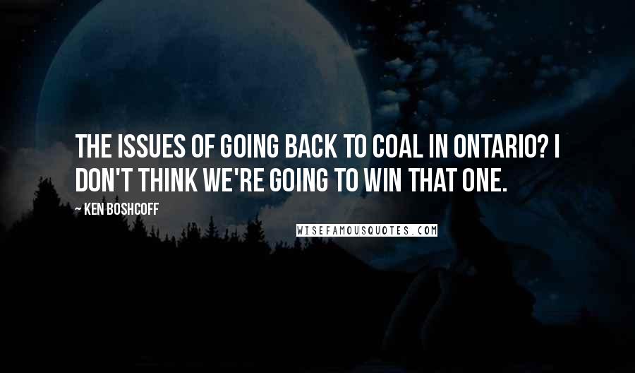 Ken Boshcoff Quotes: The issues of going back to coal in Ontario? I don't think we're going to win that one.