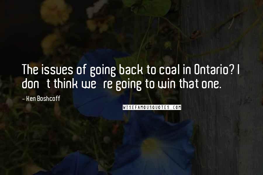 Ken Boshcoff Quotes: The issues of going back to coal in Ontario? I don't think we're going to win that one.