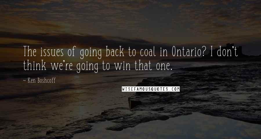 Ken Boshcoff Quotes: The issues of going back to coal in Ontario? I don't think we're going to win that one.