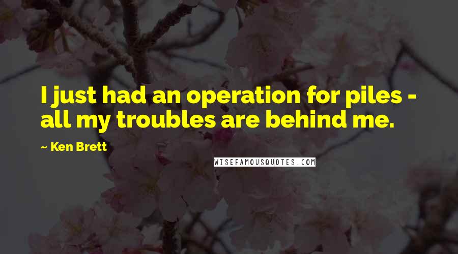 Ken Brett Quotes: I just had an operation for piles - all my troubles are behind me.