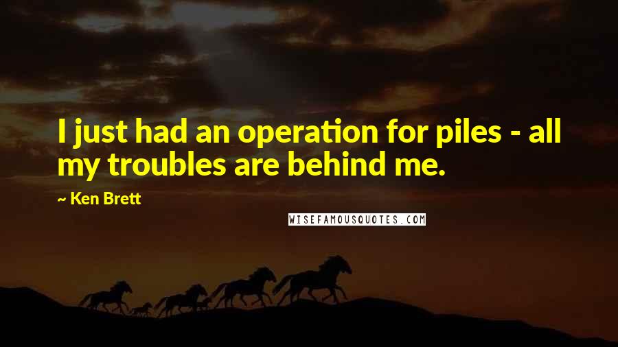 Ken Brett Quotes: I just had an operation for piles - all my troubles are behind me.