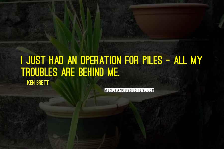 Ken Brett Quotes: I just had an operation for piles - all my troubles are behind me.