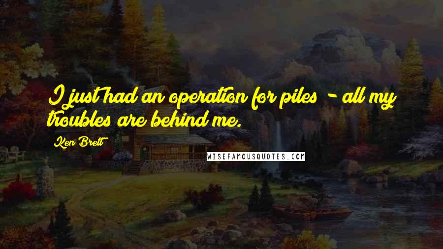 Ken Brett Quotes: I just had an operation for piles - all my troubles are behind me.