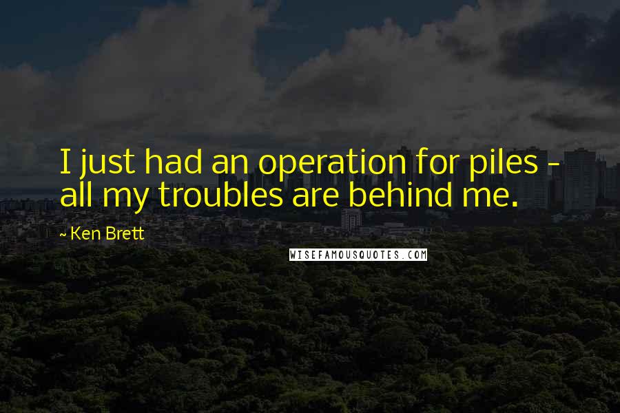 Ken Brett Quotes: I just had an operation for piles - all my troubles are behind me.