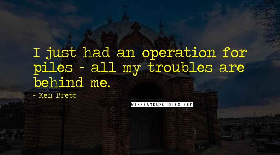 Ken Brett Quotes: I just had an operation for piles - all my troubles are behind me.