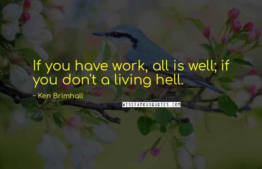 Ken Brimhall Quotes: If you have work, all is well; if you don't a living hell.