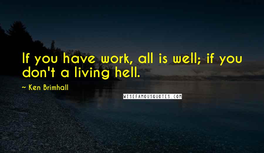 Ken Brimhall Quotes: If you have work, all is well; if you don't a living hell.