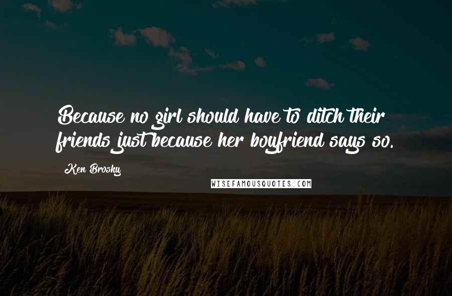 Ken Brosky Quotes: Because no girl should have to ditch their friends just because her boyfriend says so.