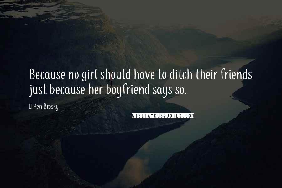 Ken Brosky Quotes: Because no girl should have to ditch their friends just because her boyfriend says so.