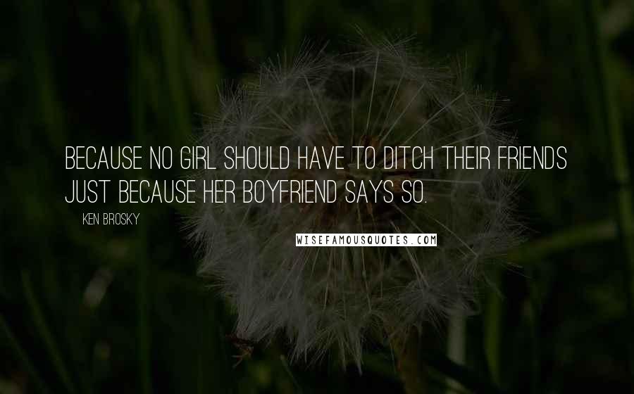 Ken Brosky Quotes: Because no girl should have to ditch their friends just because her boyfriend says so.