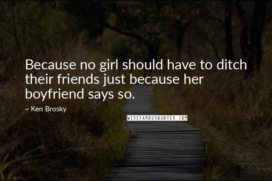 Ken Brosky Quotes: Because no girl should have to ditch their friends just because her boyfriend says so.
