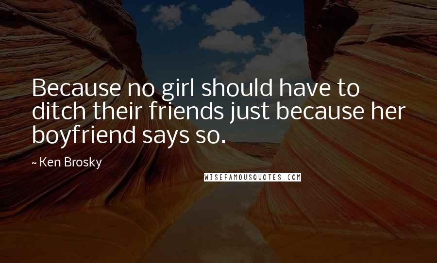 Ken Brosky Quotes: Because no girl should have to ditch their friends just because her boyfriend says so.