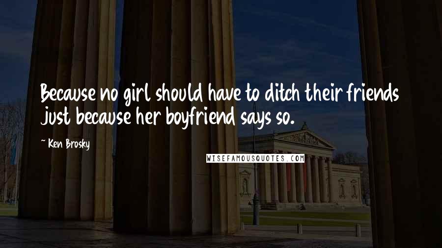 Ken Brosky Quotes: Because no girl should have to ditch their friends just because her boyfriend says so.