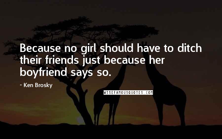 Ken Brosky Quotes: Because no girl should have to ditch their friends just because her boyfriend says so.