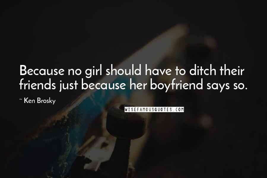 Ken Brosky Quotes: Because no girl should have to ditch their friends just because her boyfriend says so.