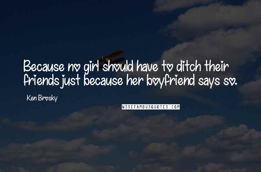 Ken Brosky Quotes: Because no girl should have to ditch their friends just because her boyfriend says so.