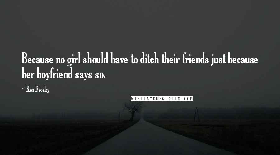 Ken Brosky Quotes: Because no girl should have to ditch their friends just because her boyfriend says so.