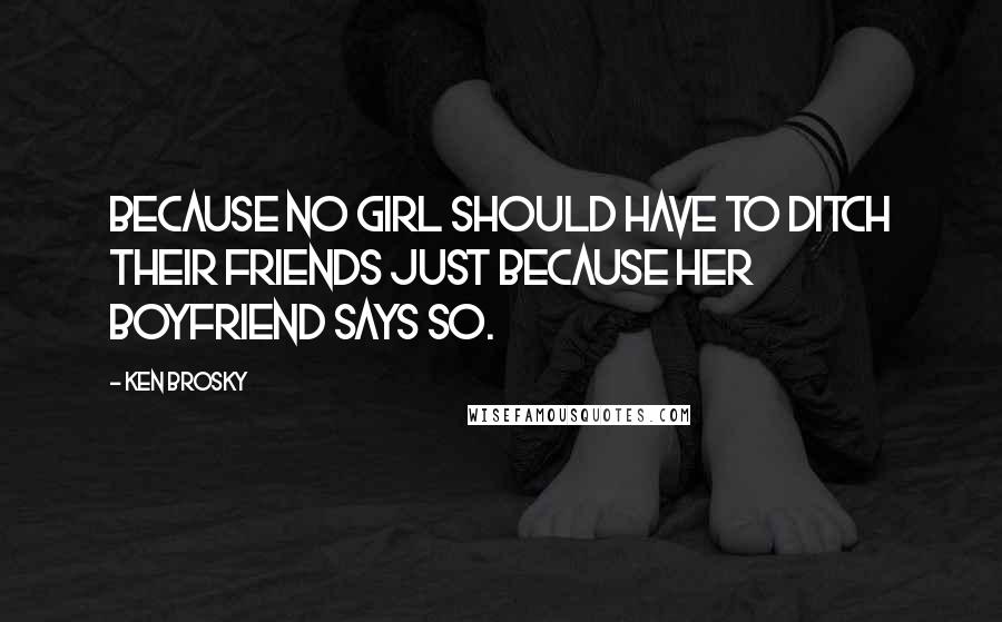 Ken Brosky Quotes: Because no girl should have to ditch their friends just because her boyfriend says so.