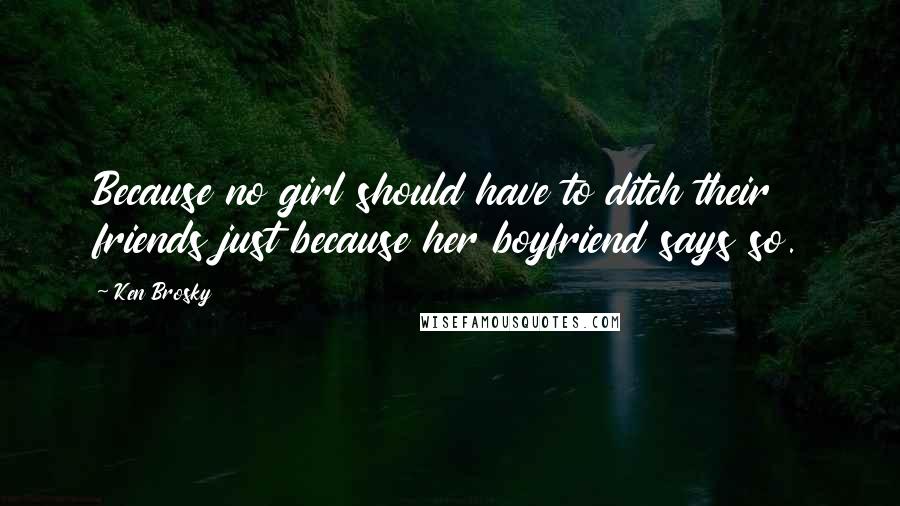 Ken Brosky Quotes: Because no girl should have to ditch their friends just because her boyfriend says so.