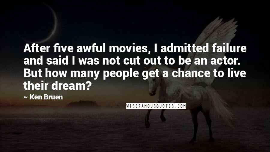 Ken Bruen Quotes: After five awful movies, I admitted failure and said I was not cut out to be an actor. But how many people get a chance to live their dream?