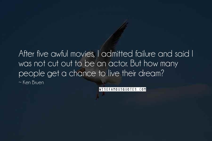 Ken Bruen Quotes: After five awful movies, I admitted failure and said I was not cut out to be an actor. But how many people get a chance to live their dream?