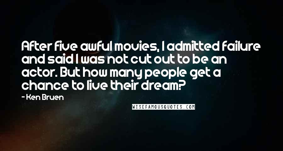 Ken Bruen Quotes: After five awful movies, I admitted failure and said I was not cut out to be an actor. But how many people get a chance to live their dream?
