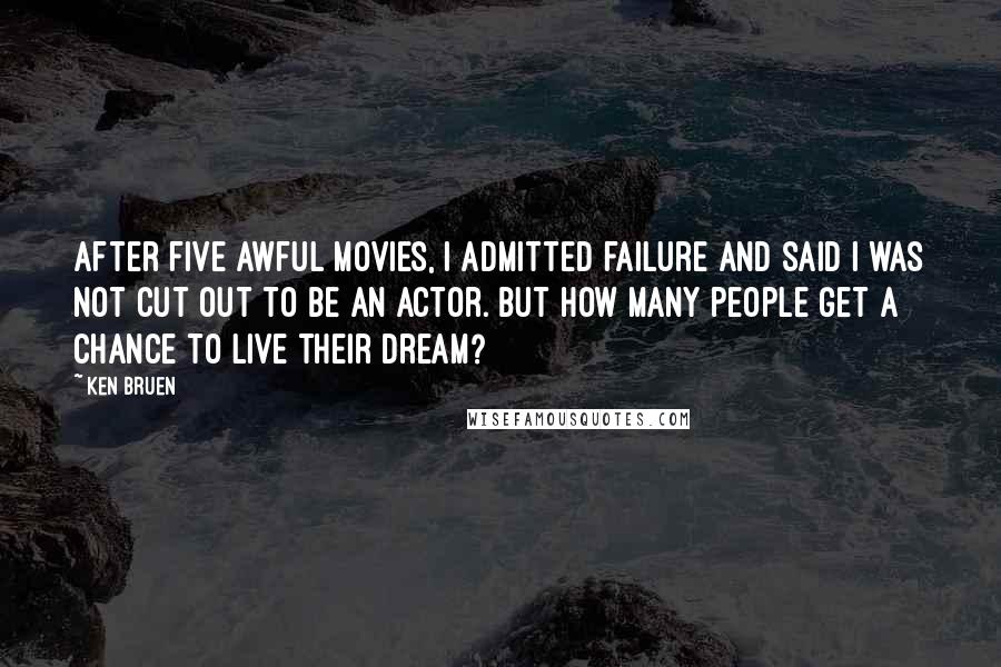 Ken Bruen Quotes: After five awful movies, I admitted failure and said I was not cut out to be an actor. But how many people get a chance to live their dream?