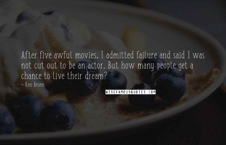 Ken Bruen Quotes: After five awful movies, I admitted failure and said I was not cut out to be an actor. But how many people get a chance to live their dream?